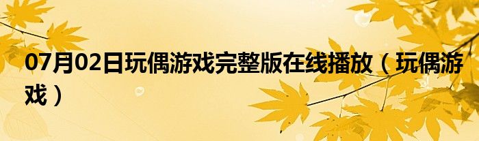 07月02日玩偶游戏完整版在线播放（玩偶游戏）