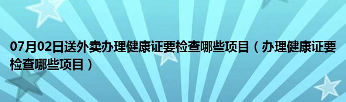 07月02日送外卖办理健康证要检查哪些项目（办理健康证要检查哪些项目）