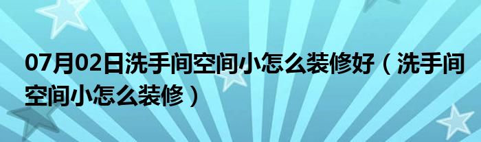 07月02日洗手间空间小怎么装修好（洗手间空间小怎么装修）