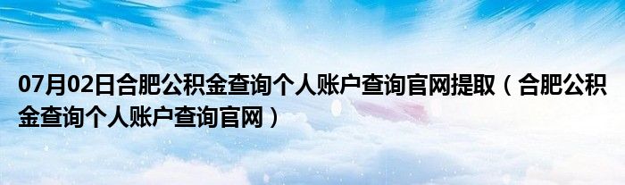 07月02日合肥公积金查询个人账户查询官网提取（合肥公积金查询个人账户查询官网）