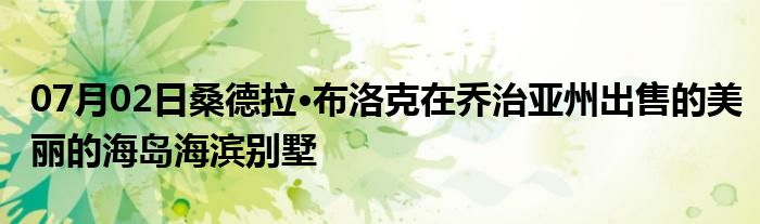 07月02日桑德拉·布洛克在乔治亚州出售的美丽的海岛海滨别墅