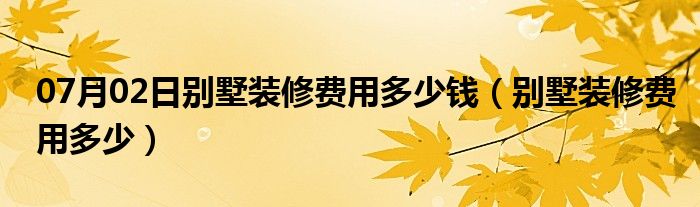 07月02日别墅装修费用多少钱（别墅装修费用多少）