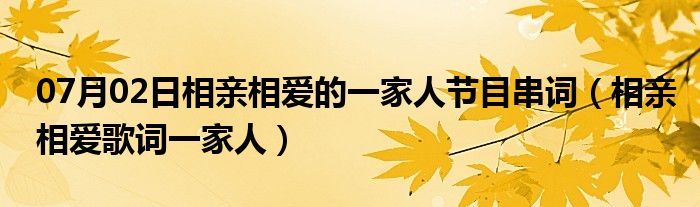 07月02日相亲相爱的一家人节目串词（相亲相爱歌词一家人）