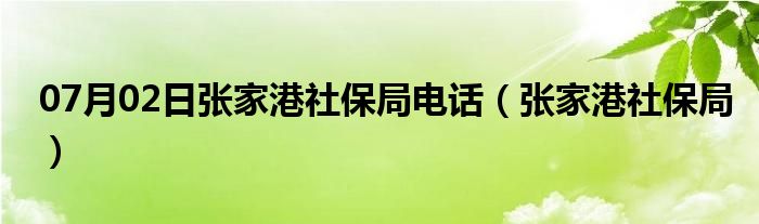 07月02日张家港社保局电话（张家港社保局）