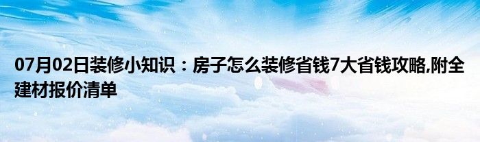 07月02日装修小知识：房子怎么装修省钱7大省钱攻略,附全建材报价清单