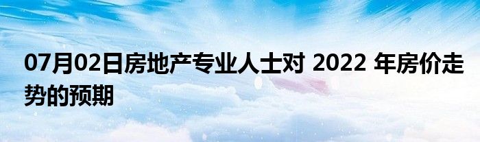 07月02日房地产专业人士对 2022 年房价走势的预期