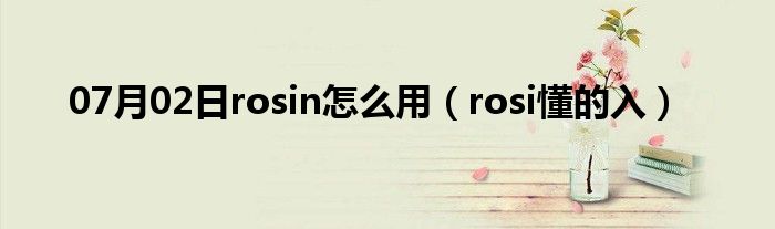 07月02日rosin怎么用（rosi懂的入）