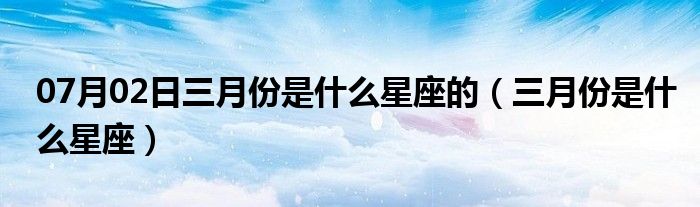 07月02日三月份是什么星座的（三月份是什么星座）