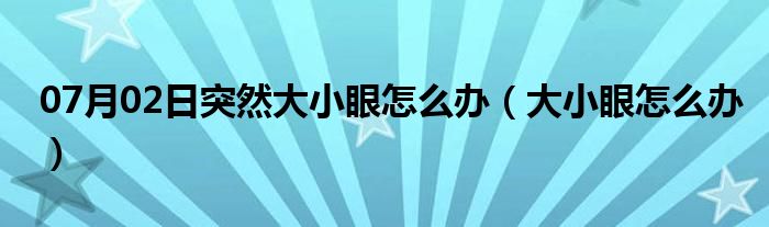 07月02日突然大小眼怎么办（大小眼怎么办）