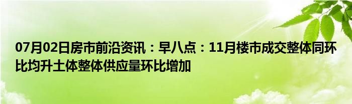 07月02日房市前沿资讯：早八点：11月楼市成交整体同环比均升土体整体供应量环比增加