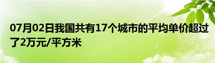 07月02日我国共有17个城市的平均单价超过了2万元/平方米