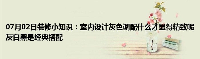 07月02日装修小知识：室内设计灰色调配什么才显得精致呢灰白黑是经典搭配