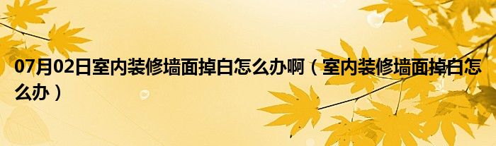 07月02日室内装修墙面掉白怎么办啊（室内装修墙面掉白怎么办）