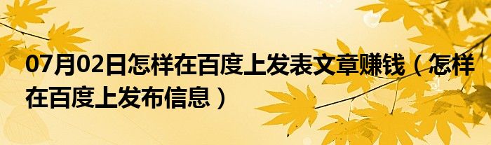 07月02日怎样在百度上发表文章赚钱（怎样在百度上发布信息）