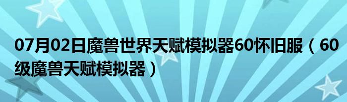 07月02日魔兽世界天赋模拟器60怀旧服（60级魔兽天赋模拟器）