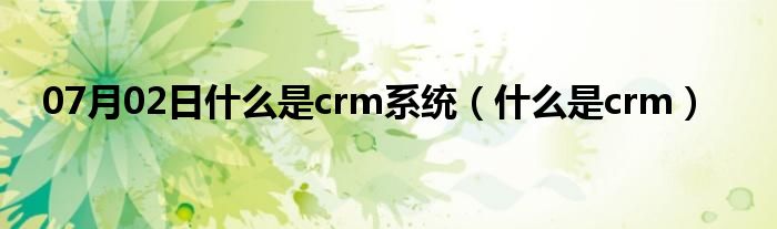 07月02日什么是crm系统（什么是crm）