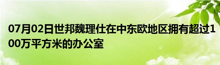 07月02日世邦魏理仕在中东欧地区拥有超过100万平方米的办公室