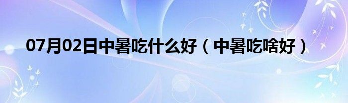 07月02日中暑吃什么好（中暑吃啥好）