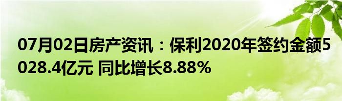 07月02日房产资讯：保利2020年签约金额5028.4亿元 同比增长8.88%