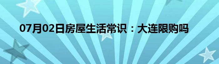 07月02日房屋生活常识：大连限购吗