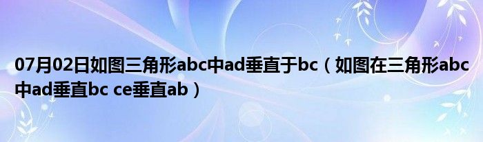 07月02日如图三角形abc中ad垂直于bc（如图在三角形abc中ad垂直bc ce垂直ab）