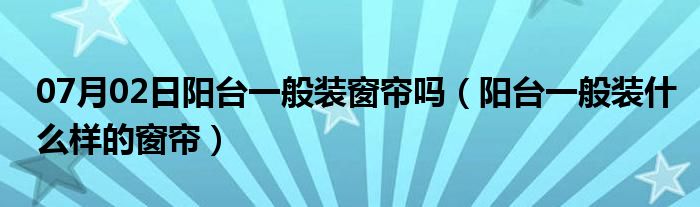 07月02日阳台一般装窗帘吗（阳台一般装什么样的窗帘）