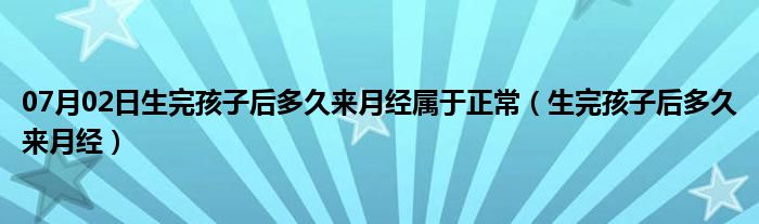 07月02日生完孩子后多久来月经属于正常（生完孩子后多久来月经）