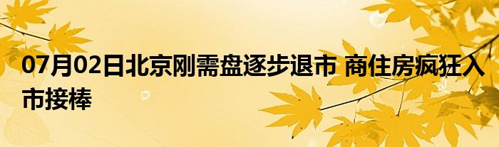 07月02日北京刚需盘逐步退市 商住房疯狂入市接棒