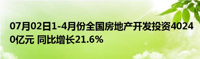 07月02日1-4月份全国房地产开发投资40240亿元 同比增长21.6%