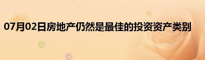 07月02日房地产仍然是最佳的投资资产类别