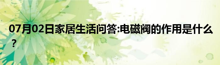 07月02日家居生活问答:电磁阀的作用是什么？