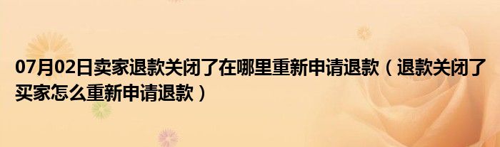 07月02日卖家退款关闭了在哪里重新申请退款（退款关闭了买家怎么重新申请退款）