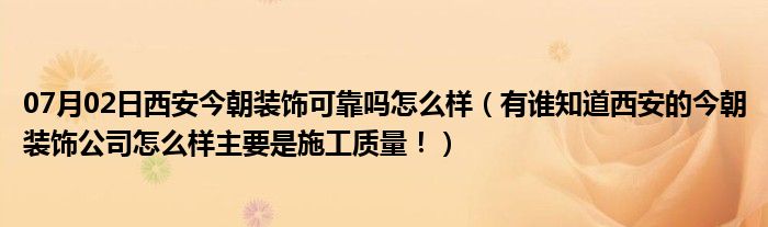 07月02日西安今朝装饰可靠吗怎么样（有谁知道西安的今朝装饰公司怎么样主要是施工质量！）