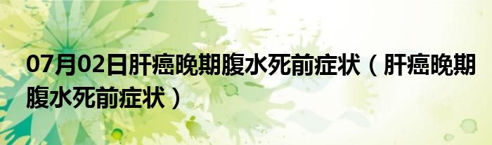 07月02日肝癌晚期腹水死前症状（肝癌晚期腹水死前症状）