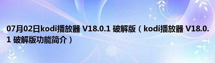 07月02日kodi播放器 V18.0.1 破解版（kodi播放器 V18.0.1 破解版功能简介）