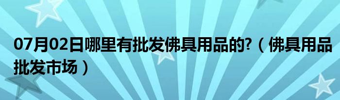 07月02日哪里有批发佛具用品的?（佛具用品批发市场）