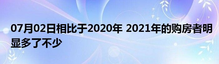 07月02日相比于2020年 2021年的购房者明显多了不少