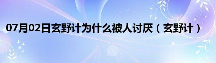 07月02日玄野计为什么被人讨厌（玄野计）