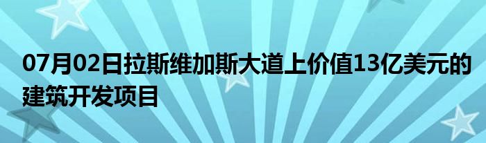 07月02日拉斯维加斯大道上价值13亿美元的建筑开发项目