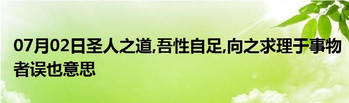 07月02日圣人之道,吾性自足,向之求理于事物者误也意思