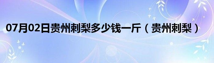 07月02日贵州刺梨多少钱一斤（贵州刺梨）