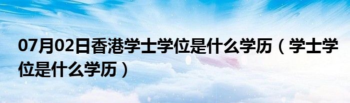 07月02日香港学士学位是什么学历（学士学位是什么学历）