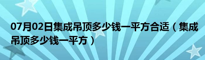 07月02日集成吊顶多少钱一平方合适（集成吊顶多少钱一平方）