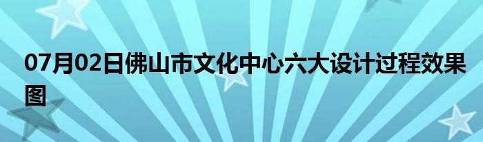 07月02日佛山市文化中心六大设计过程效果图