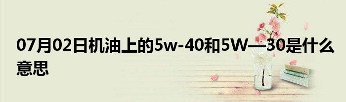 07月02日机油上的5w-40和5W—30是什么意思