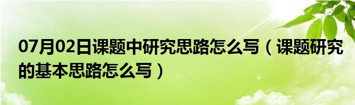 07月02日课题中研究思路怎么写（课题研究的基本思路怎么写）