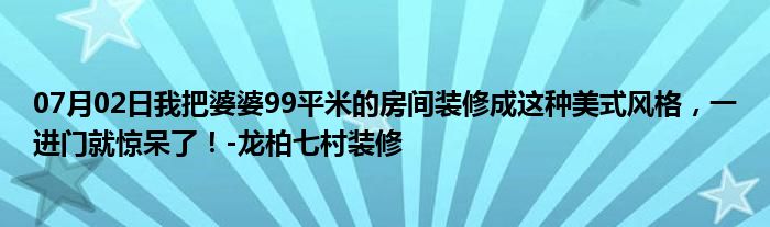 07月02日我把婆婆99平米的房间装修成这种美式风格，一进门就惊呆了！-龙柏七村装修