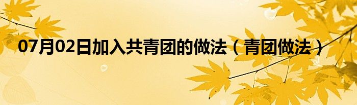 07月02日加入共青团的做法（青团做法）