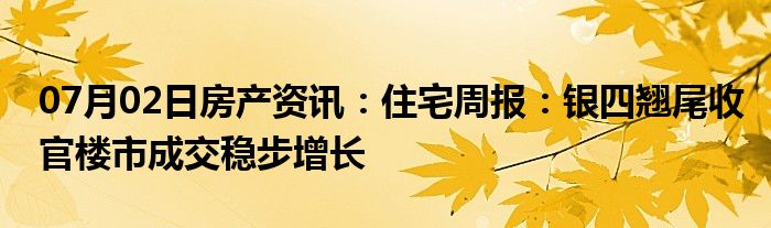 07月02日房产资讯：住宅周报：银四翘尾收官楼市成交稳步增长