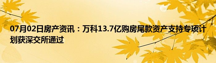 07月02日房产资讯：万科13.7亿购房尾款资产支持专项计划获深交所通过